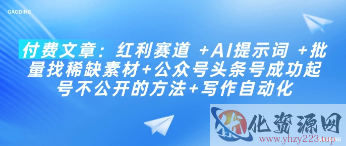 付费文章：红利赛道 +AI提示词 +批量找稀缺素材+公众号头条号成功起号不公开的方法+写作自动化