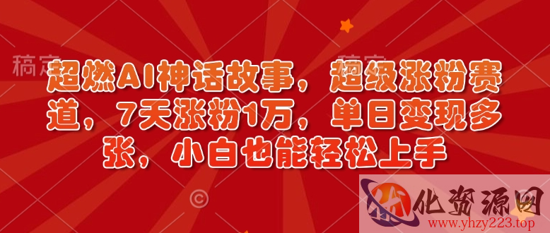 超燃AI神话故事，超级涨粉赛道，7天涨粉1万，单日变现多张，小白也能轻松上手（附详细教程）