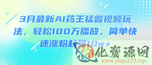 3月最新AI药王猛兽视频玩法，轻松100W播放，简单快速涨粉起号10w+