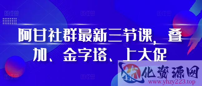 阿甘社群最新三节课，叠加、金字塔、上大促