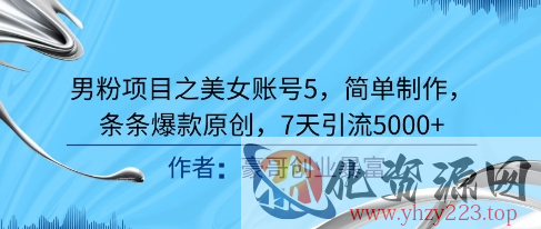 男粉项目之美女账号5，简单制作，条条爆款原创，7天引流5000+