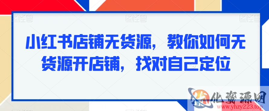 小红书店铺无货源，教你如何无货源开店铺，找对自己定位