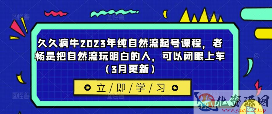 久久疯牛2023年纯自然流起号课程，老杨是把自然流玩明白的人，可以闭眼上车（3月更新）