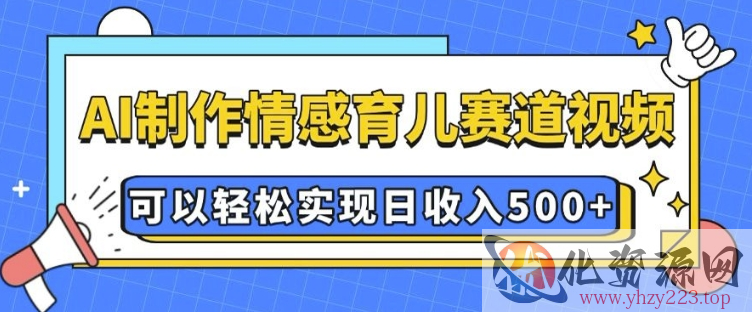 AI 制作情感育儿赛道视频，可以轻松实现日收入5张【揭秘】