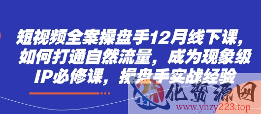 短视频全案操盘手12月线下课，如何打通自然流量，成为现象级IP必修课，操盘手实战经验