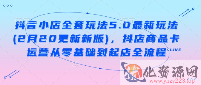 抖音小店全套玩法5.0最新玩法(2月20更新新版)，抖店商品卡运营从零基础到起店全流程