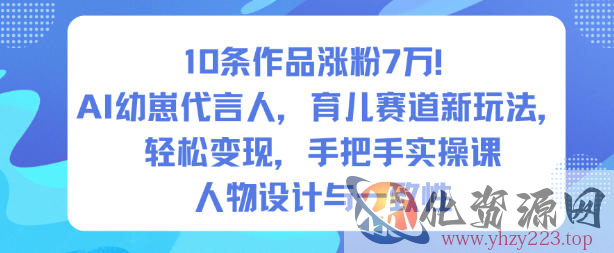 10条作品涨粉7W！AI幼崽代言人，育儿赛道新玩法，轻松变现，手把手实操课