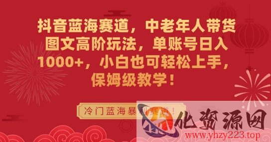 抖音蓝海赛道，中老年人带货图文高阶玩法，单账号日入1000+，小白也可轻松上手，保姆级教学【揭秘】