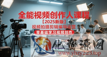 全能视频创作人课程【2025新版】视频拍摄剪辑编导运营，零基础学习视频创作（更新）
