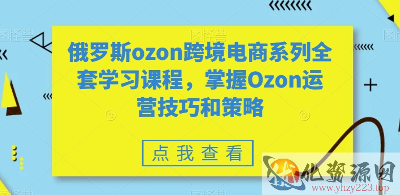 俄罗斯ozon跨境电商系列全套学习课程，掌握Ozon运营技巧和策略