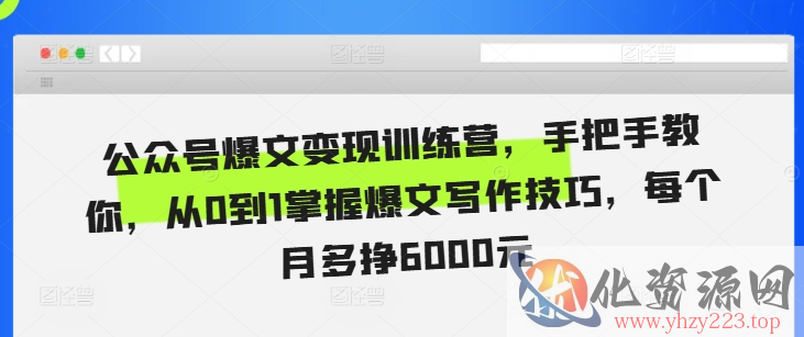公众号爆文变现训练营，手把手教你，从0到1掌握爆文写作技巧，每个月多挣6000元