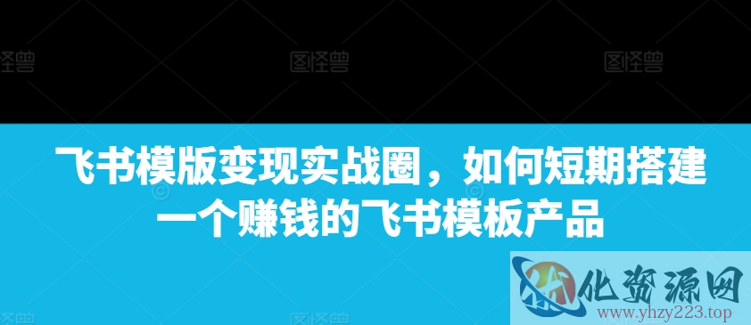 飞书模版变现实战圈，如何短期搭建一个赚钱的飞书模板产品