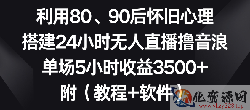 利用80、90后怀旧心理，搭建24小时无人直播撸音浪，单场5小时收益3500+（教程+软件）【揭秘】