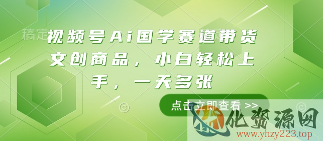 视频号Ai国学赛道带货文创商品，小白轻松上手，一天多张