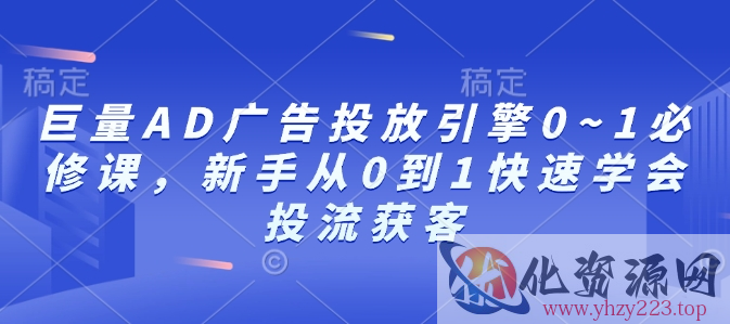 巨量AD广告投放引擎0~1必修课，新手从0到1快速学会投流获客