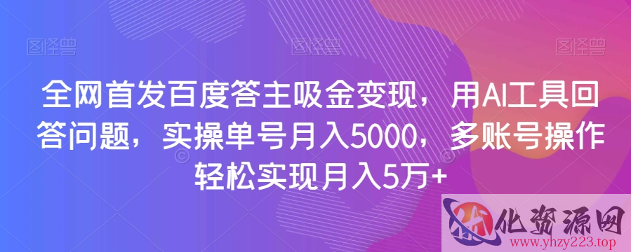 全网首发百度答主吸金变现，用AI工具回答问题，实操单号月入5000，多账号操作轻松实现月入5万+【揭秘】