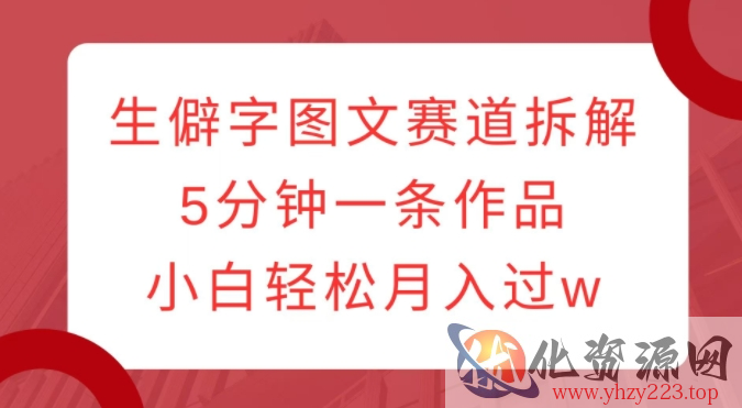 生僻字图文赛道拆解，5分钟一条作品，小白轻松月入过w