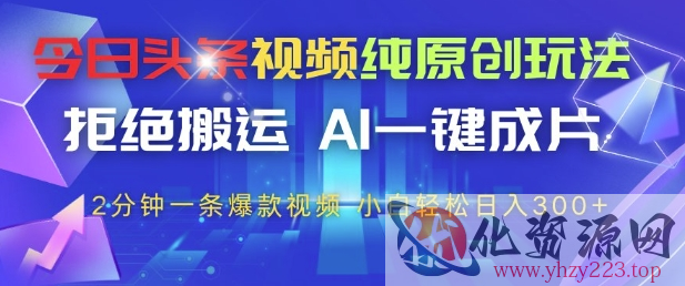 今日头条视频纯原创玩法，拒绝搬运，AI一键成片， 2分钟一条爆款视频，小白也能轻松日入3张+【揭秘】