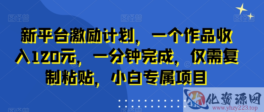 新平台激励计划，一个作品收入120元，一分钟完成，仅需复制粘贴，小白专属项目【揭秘】