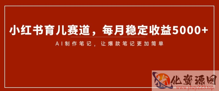 小红书育儿赛道，每月稳定收益5000+，AI制作笔记让爆款笔记更加简单【揭秘】