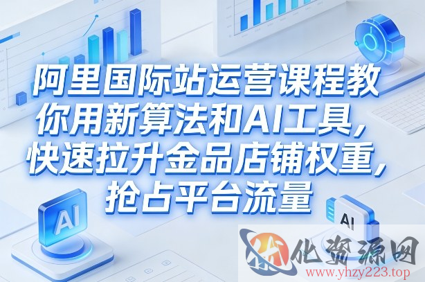 阿里国际站运营课程，教你用新算法和AI工具，快速拉升金品店铺权重，抢占平台流量（更新2026）