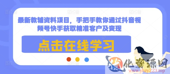 最新教辅资料项目，手把手教你通过抖音视频号快手获取精准客户及变现