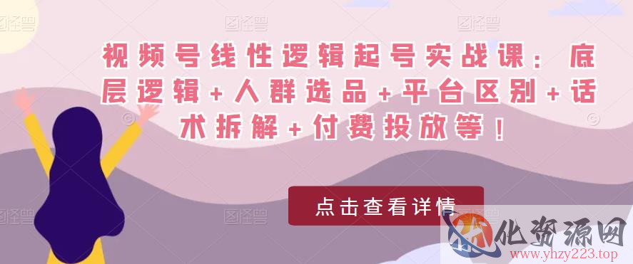 视频号线性逻辑起号实战课：底层逻辑+人群选品+平台区别+话术拆解+付费投放等！