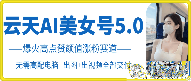 云天AI美女号5.0，爆火高点赞颜值涨粉赛道