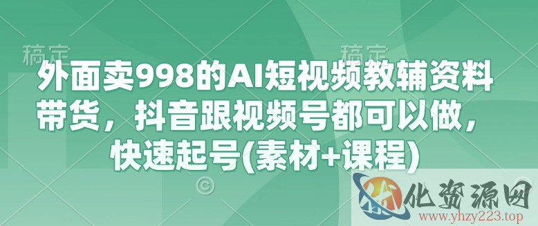 外面卖998的AI短视频教辅资料带货，抖音跟视频号都可以做，快速起号(素材+课程)