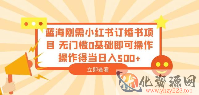 蓝海刚需小红书订婚书项目，无门槛0基础即可操作操作得当日入500+【揭秘】