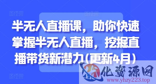 半无人直播课，助你快速掌握半无人直播，挖掘直播带货新潜力(更新8月)