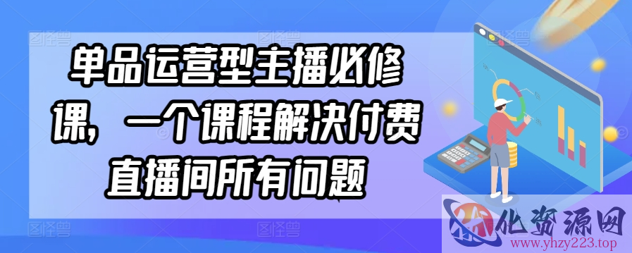 单品运营型主播必修课，一个课程解决付费直播间所有问题