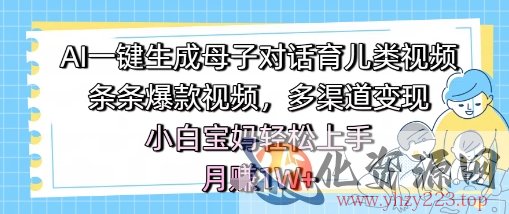 AI一键生成母子对话育儿类视频，条条爆款视频，多渠道变现，小白宝妈轻松上手，月入1W+