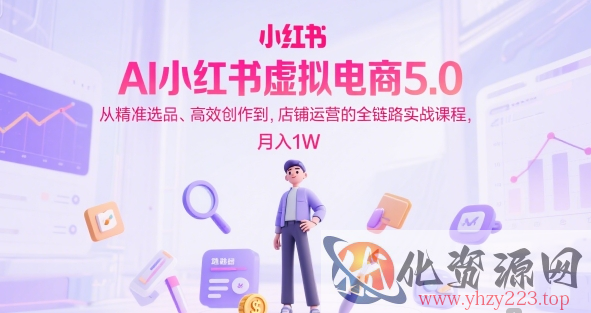 AI小红书虚拟电商5.0，从精准选品、高效创作到，店铺运营的全链路实战课程，月入1W（更新中）