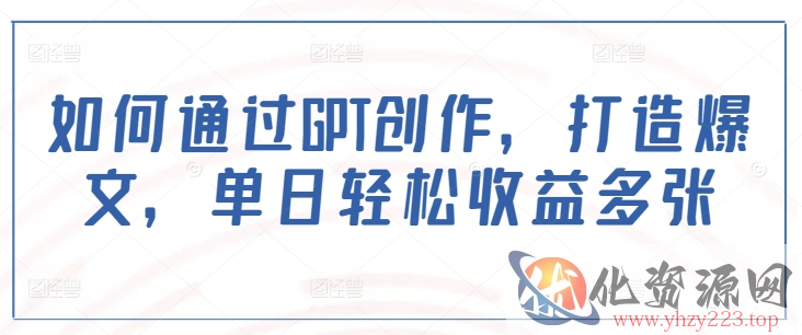 如何通过GPT创作，打造爆文，单日轻松收益多张