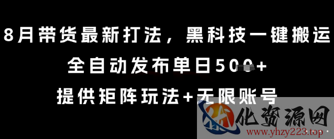 8月带货最新打法，黑科技一键搬运，全自动发布单日5张+，提供矩阵玩法+无限账号【揭秘】