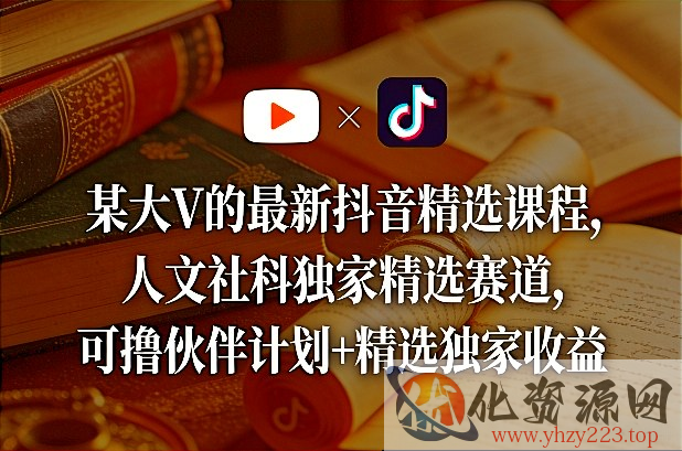 某大V的最新抖音精选课程，人文社科独家精选赛道，可撸伙伴计划+精选独家收益
