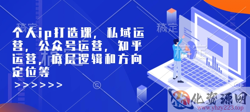 个人ip打造课，私域运营，公众号运营，知乎运营，底层逻辑和方向定位等