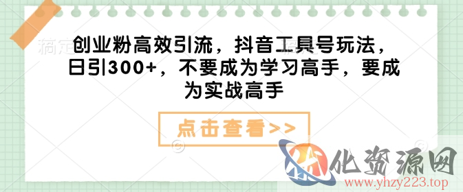 创业粉高效引流，抖音工具号玩法，日引300+，不要成为学习高手，要成为实战高手