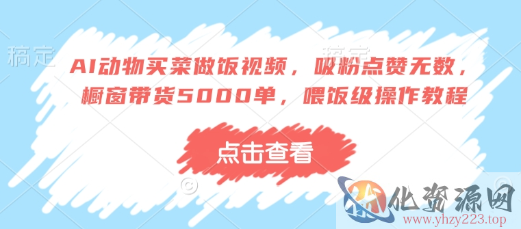 AI动物买菜做饭视频，吸粉点赞无数，橱窗带货5000单，喂饭级操作教程