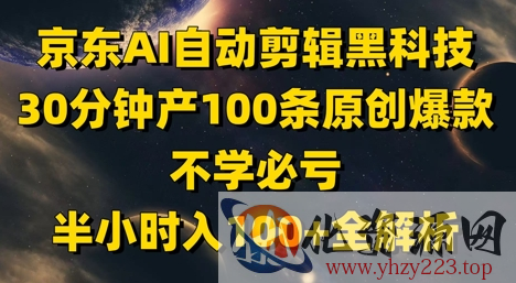 京东AI自动剪辑黑科技，30分钟产100条原创爆款，不学必亏！半小时入100+全解析
