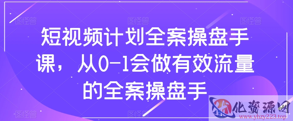 短视频计划全案操盘手课，从0-1会做有效流量的全案操盘手