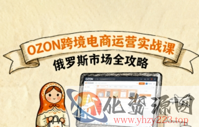 俄罗斯跨境OZON快速上手，OZ0N跨境电商运营实战课，俄罗斯市场全攻略