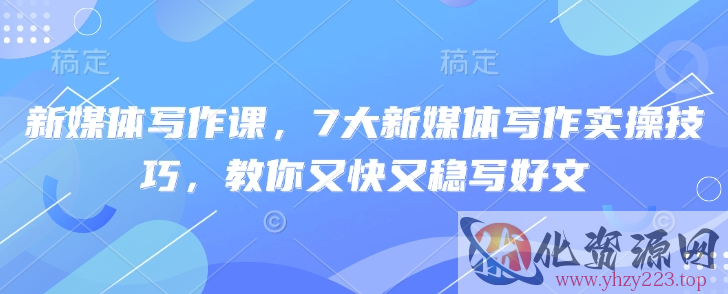 新媒体写作课，7大新媒体写作实操技巧，教你又快又稳写好文