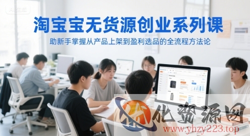 淘宝无货源创业系列课，助新手掌握从产品上架到盈利选品的全流程方法论