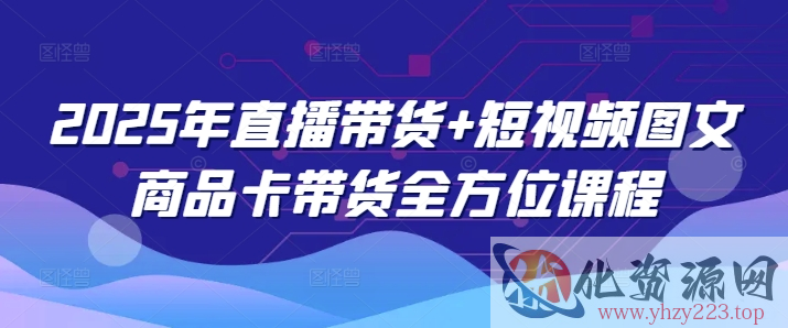 2025年直播带货+短视频图文商品卡带货全方位课程（更新4月）