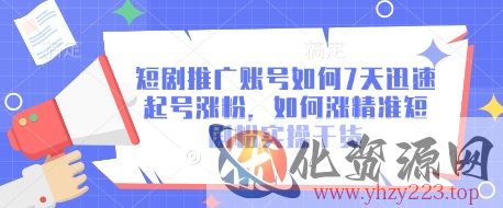 短剧推广账号如何7天迅速起号涨粉，如何涨精准短剧粉实操干货