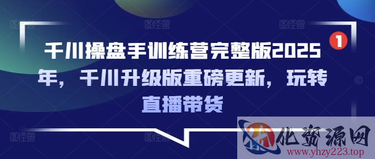千川操盘手训练营完整版2025年，千川升级版重磅更新，玩转直播带货