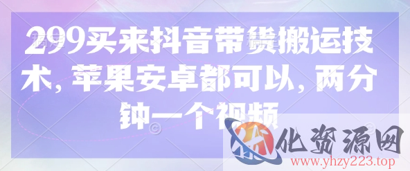 299买来抖音带货搬运技术，苹果安卓都可以，两分钟一个视频