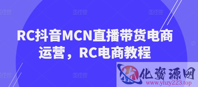 RC抖音MCN直播带货电商运营，RC电商教程